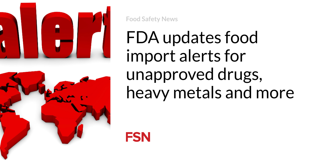 FDA updates food import alerts for unapproved drugs, heavy metals and more